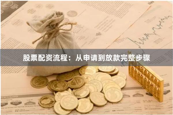 股票配资流程：从申请到放款完整步骤