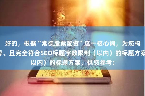 好的，根据“常德股票配资”这一核心词，为您构思了风格迥异、且完全符合SEO标题字数限制（以内）的标题方案，供您参考：